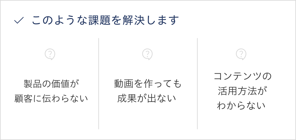 このような課題を解決します//製品の価値が顧客に伝わらない/動画を作っても成果が出ない /コンテンツの活用方法がわからない 